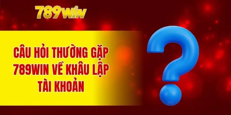 Câu hỏi thường gặp 789WIN về khâu lập tài khoản