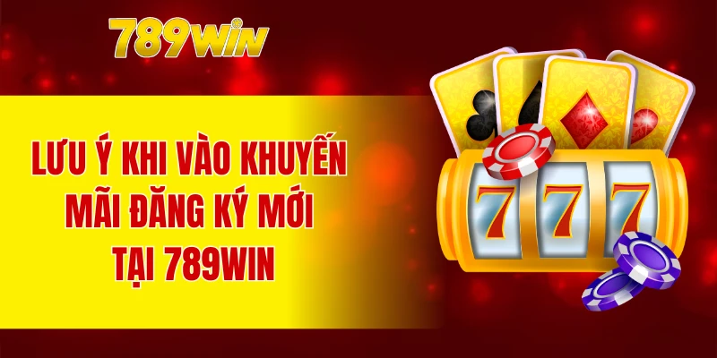 Lưu ý khi vào khuyến mãi đăng ký mới tại 789WIN